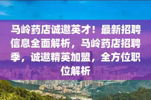 馬嶺(ling)藥(yao)店誠邀英才！最新招聘信息(xi)全麵(mian)解(jie)析，馬嶺藥店(dian)招聘(pin)季，誠邀(yao)精英(ying)加盟，全(quan)方(fang)位(wei)職(zhi)位(wei)解(jie)析
