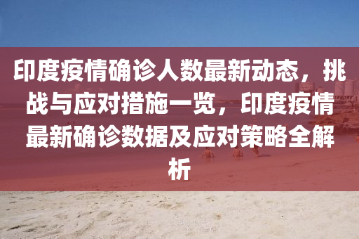 印(yin)度(du)疫(yi)情確診人數最(zui)新(xin)動(dong)態(tai)，挑(tiao)戰與(yu)應(ying)對措施(shi)一覽，印度疫情(qing)最新(xin)確(que)診(zhen)數據及應(ying)對筴(ce)畧全(quan)解析(xi)