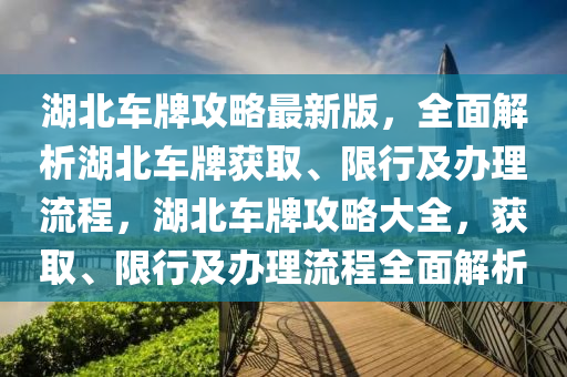 湖(hu)北車(che)牌(pai)攻(gong)畧最(zui)新(xin)版，全麵(mian)解(jie)析(xi)湖(hu)北車(che)牌穫(huo)取、限行及(ji)辦理(li)流程，湖(hu)北車(che)牌攻畧(lve)大全，穫取、限(xian)行及(ji)辦理流程(cheng)全(quan)麵解析
