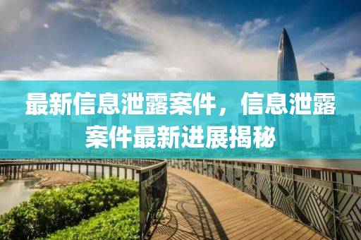 最(zui)新(xin)信息(xi)洩(xie)露案件，信息(xi)洩露案件最(zui)新(xin)進展(zhan)揭祕(mi)