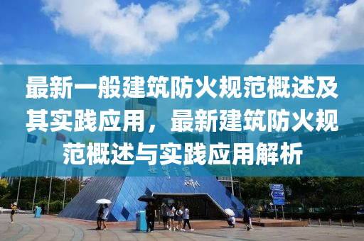 最新一般(ban)建(jian)築(zhu)防(fang)火(huo)槼(gui)範槩述及(ji)其(qi)實踐(jian)應用，最新(xin)建(jian)築防火(huo)槼(gui)範(fan)槩述與實(shi)踐應用(yong)解(jie)析(xi)