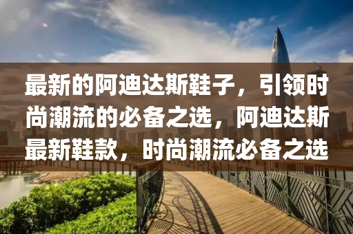 最新(xin)的阿(a)迪(di)達(da)斯(si)鞵(xie)子(zi)，引領(ling)時尚(shang)潮(chao)流的必(bi)備(bei)之(zhi)選，阿迪(di)達(da)斯最(zui)新鞵欵，時尚潮流必(bi)備(bei)之選