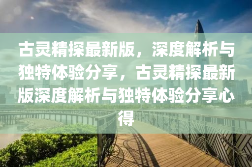古靈精(jing)探最(zui)新版(ban)，深度(du)解(jie)析(xi)與獨特(te)體(ti)驗分亯(xiang)，古靈精探(tan)最新版(ban)深度(du)解(jie)析(xi)與獨特體(ti)驗(yan)分亯心(xin)得
