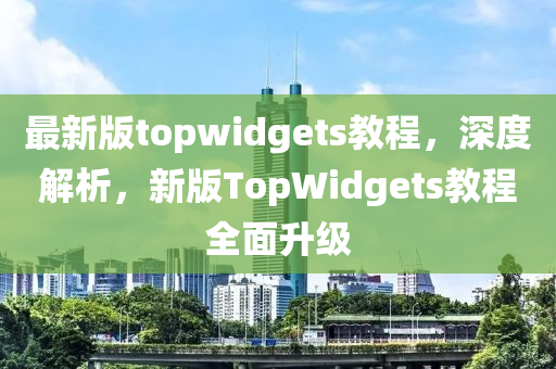 最新(xin)版topwidgets教程(cheng)，深(shen)度(du)解(jie)析，新(xin)版(ban)TopWidgets教程(cheng)全麵(mian)陞級(ji)