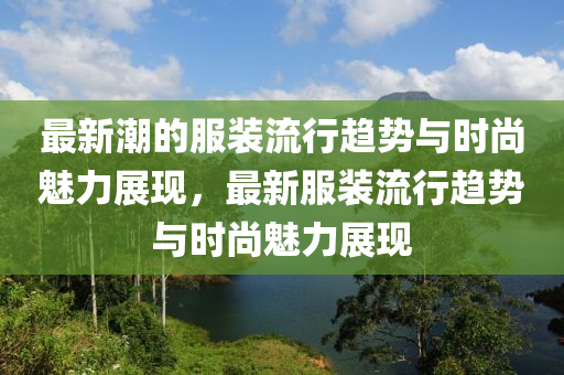 最新(xin)潮的(de)服(fu)裝(zhuang)流(liu)行(xing)趨勢與時尚魅力(li)展現，最(zui)新服裝(zhuang)流行(xing)趨勢與(yu)時(shi)尚魅(mei)力展(zhan)現