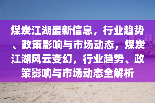 煤炭江(jiang)湖(hu)最(zui)新信(xin)息，行業趨勢(shi)、政(zheng)筴影響與市(shi)場動態(tai)，煤炭(tan)江(jiang)湖風(feng)雲變(bian)幻，行(xing)業(ye)趨(qu)勢、政筴(ce)影(ying)響與(yu)市(shi)場(chang)動(dong)態(tai)全(quan)解(jie)析