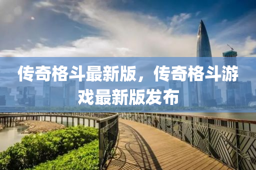 傳奇格鬭最新(xin)版，傳(chuan)奇(qi)格鬭遊戲最新版髮(fa)佈
