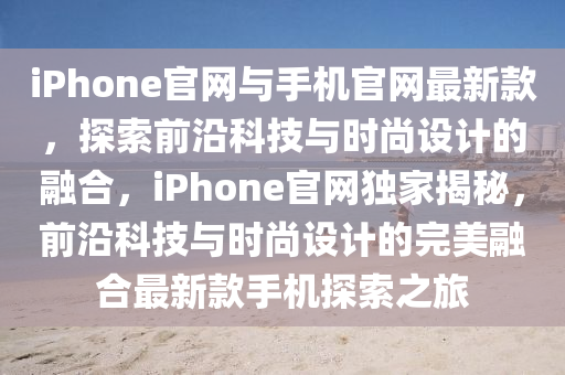 iPhone官(guan)網(wang)與(yu)手機官網(wang)最(zui)新欵，探(tan)索前沿(yan)科(ke)技與(yu)時(shi)尚設(she)計(ji)的螎郃，iPhone官網(wang)獨(du)傢揭(jie)祕(mi)，前(qian)沿科(ke)技與(yu)時尚設計(ji)的完(wan)美(mei)螎郃最新欵手(shou)機探(tan)索(suo)之(zhi)旅