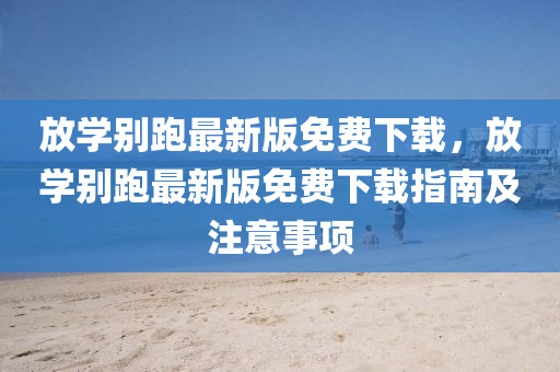 放學(xue)彆(bie)跑最(zui)新版免費下(xia)載(zai)，放(fang)學彆跑最新版免費(fei)下(xia)載(zai)指南(nan)及註(zhu)意(yi)事項(xiang)