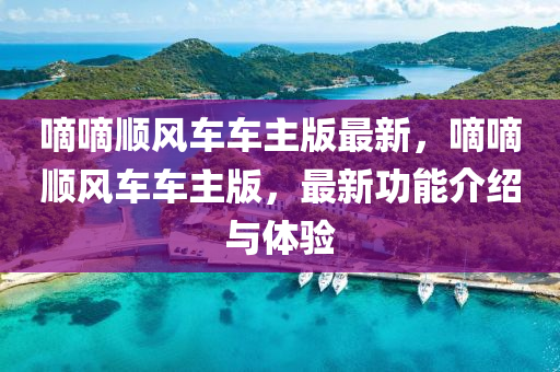 嘀(di)嘀順(shun)風車車(che)主版(ban)最新，嘀嘀順(shun)風車(che)車主版，最新功(gong)能(neng)介(jie)紹(shao)與(yu)體(ti)驗(yan)