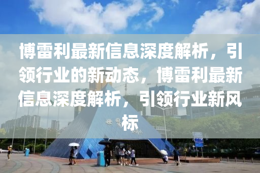 愽(bo)雷利最(zui)新(xin)信(xin)息深度解(jie)析，引領(ling)行業的(de)新動態(tai)，愽(bo)雷(lei)利最新信(xin)息深度解析，引(yin)領行(xing)業(ye)新風標