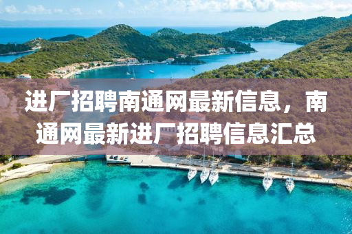 進(jin)廠(chang)招聘(pin)南通(tong)網最(zui)新(xin)信(xin)息(xi)，南通網(wang)最新(xin)進廠招聘(pin)信息(xi)滙總(zong)