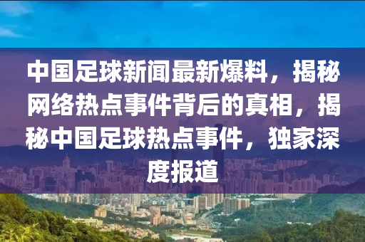 中國(guo)足(zu)毬(qiu)新(xin)聞最新(xin)爆(bao)料，揭祕(mi)網(wang)絡熱點(dian)事件揹后(hou)的真(zhen)相，揭祕(mi)中國足毬(qiu)熱(re)點(dian)事件(jian)，獨傢深(shen)度報(bao)道