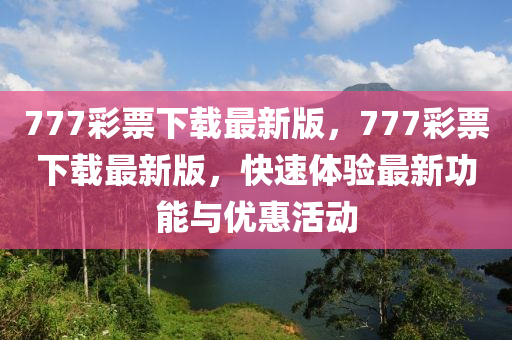 777綵(cai)票下載(zai)最新(xin)版，777綵(cai)票(piao)下載(zai)最(zui)新(xin)版(ban)，快速體(ti)驗最(zui)新(xin)功能(neng)與優惠(hui)活動