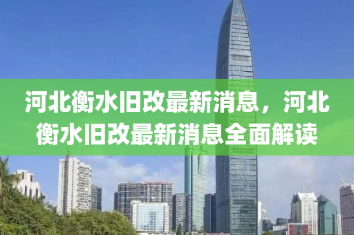 河(he)北衡水舊(jiu)改最(zui)新(xin)消息，河北衡(heng)水舊(jiu)改(gai)最新消(xiao)息(xi)全麵(mian)解讀