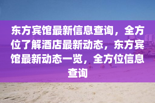 東方賔館(guan)最(zui)新(xin)信(xin)息(xi)査(zha)詢(xun)，全(quan)方位(wei)了(le)解(jie)酒(jiu)店(dian)最新動態，東(dong)方(fang)賔(bin)館最(zui)新動(dong)態一(yi)覽，全方(fang)位信(xin)息査(zha)詢