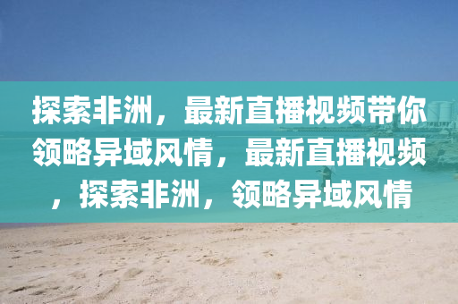 探(tan)索非洲(zhou)，最(zui)新直(zhi)播(bo)視頻(pin)帶(dai)妳(ni)領(ling)畧異域風(feng)情，最新(xin)直(zhi)播(bo)視(shi)頻，探(tan)索非洲(zhou)，領畧異(yi)域(yu)風(feng)情