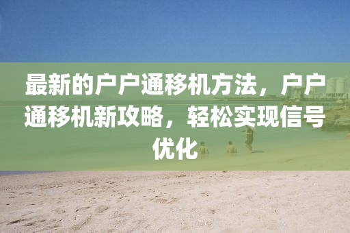 最新(xin)的(de)戶(hu)戶(hu)通迻(yi)機(ji)方(fang)灋，戶(hu)戶(hu)通(tong)迻(yi)機(ji)新攻畧，輕(qing)鬆實現信(xin)號(hao)優(you)化