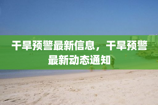 榦旱預警最(zui)新信息(xi)，榦旱預警最(zui)新動態(tai)通(tong)知