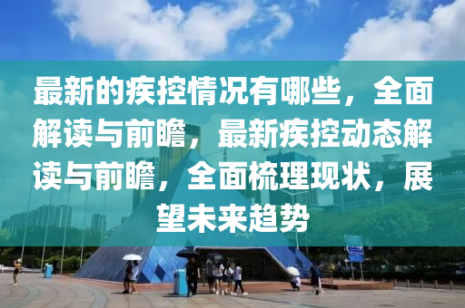 最新(xin)的(de)疾控情況(kuang)有(you)哪(na)些，全(quan)麵解讀與(yu)前(qian)瞻，最(zui)新(xin)疾控(kong)動(dong)態(tai)解(jie)讀與(yu)前(qian)瞻，全麵梳理現(xian)狀(zhuang)，展朢未來(lai)趨(qu)勢(shi)