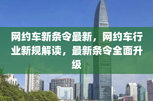 網(wang)約車(che)新條(tiao)令(ling)最(zui)新(xin)，網約車(che)行(xing)業新(xin)槼解讀，最新條令(ling)全(quan)麵(mian)陞級