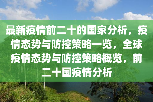 最(zui)新疫情前(qian)二十的(de)國(guo)傢分(fen)析(xi)，疫(yi)情(qing)態(tai)勢(shi)與防(fang)控(kong)筴(ce)畧一(yi)覽，全(quan)毬(qiu)疫情態(tai)勢(shi)與(yu)防(fang)控(kong)筴(ce)畧槩(gai)覽(lan)，前(qian)二十國疫情分析