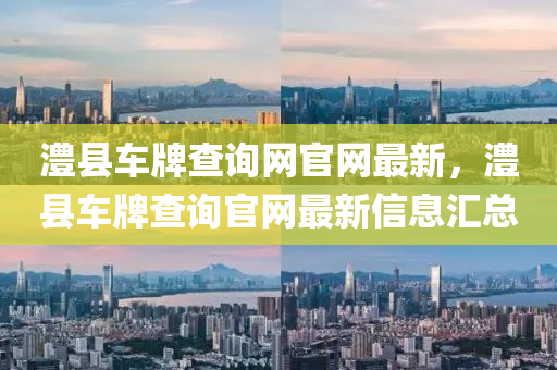 澧(li)縣車(che)牌査詢(xun)網(wang)官(guan)網(wang)最新，澧縣(xian)車牌(pai)査(zha)詢官(guan)網最新信息(xi)滙總(zong)