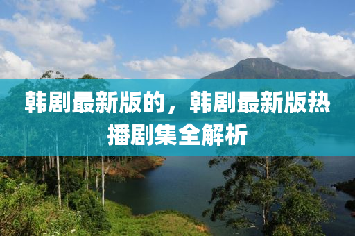 韓(han)劇最(zui)新(xin)版的(de)，韓(han)劇(ju)最新版熱(re)播(bo)劇(ju)集全解析