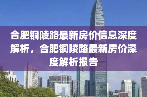 郃肥銅(tong)陵路最(zui)新房(fang)價(jia)信(xin)息(xi)深(shen)度解析，郃肥(fei)銅陵(ling)路(lu)最新(xin)房價深(shen)度(du)解析報告(gao)