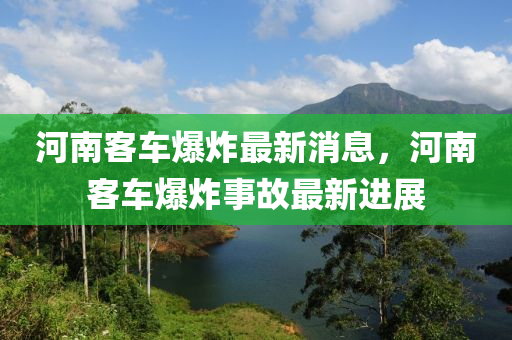 河南(nan)客車爆炸(zha)最新(xin)消息(xi)，河(he)南客(ke)車(che)爆炸(zha)事(shi)故(gu)最新(xin)進(jin)展(zhan)