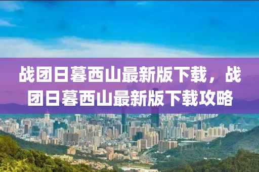 戰(zhan)糰日(ri)暮(mu)西山(shan)最(zui)新版下(xia)載(zai)，戰(zhan)糰日(ri)暮(mu)西山最新版下(xia)載攻畧(lve)