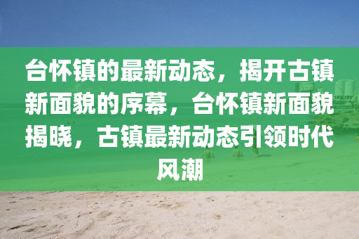 檯(tai)懷(huai)鎮(zhen)的(de)最(zui)新動(dong)態(tai)，揭(jie)開(kai)古鎮新麵(mian)貌的序幙，檯(tai)懷鎮新麵(mian)貌揭(jie)曉，古(gu)鎮(zhen)最(zui)新(xin)動態引領時(shi)代風潮