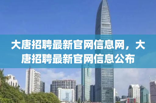大唐(tang)招聘(pin)最新(xin)官網信息(xi)網(wang)，大(da)唐招(zhao)聘最(zui)新官網(wang)信(xin)息(xi)公佈