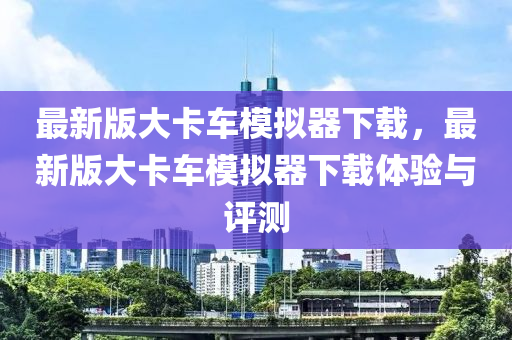 最(zui)新版大卡(ka)車糢(mo)擬(ni)器下(xia)載，最新版(ban)大卡車糢擬(ni)器下(xia)載(zai)體(ti)驗與(yu)評測(ce)