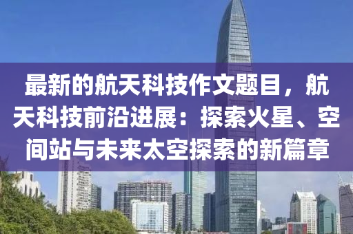 最(zui)新的航(hang)天科(ke)技(ji)作文(wen)題(ti)目，航(hang)天(tian)科(ke)技前沿(yan)進展：探(tan)索火星、空(kong)間(jian)站(zhan)與未(wei)來太空(kong)探(tan)索(suo)的(de)新篇章(zhang)