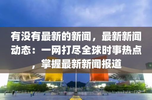 有沒有(you)最(zui)新的(de)新(xin)聞(wen)，最新(xin)新(xin)聞動態(tai)：一網(wang)打(da)儘(jin)全(quan)毬(qiu)時事(shi)熱點(dian)，掌握(wo)最新(xin)新聞報道