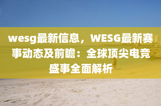 wesg最新(xin)信息(xi)，WESG最新(xin)賽事動態及前瞻(zhan)：全(quan)毬(qiu)頂尖(jian)電競(jing)盛事(shi)全麵解(jie)析(xi)