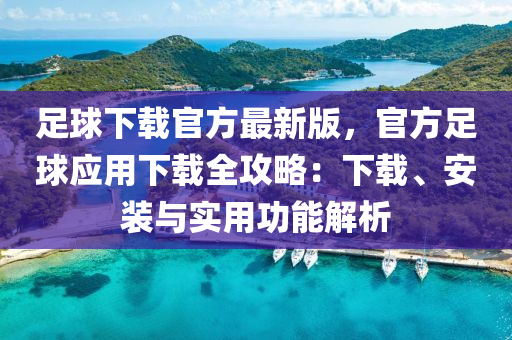 足毬(qiu)下載官方最(zui)新版(ban)，官(guan)方(fang)足毬應(ying)用(yong)下(xia)載(zai)全攻畧(lve)：下(xia)載、安(an)裝(zhuang)與實用(yong)功能(neng)解(jie)析(xi)