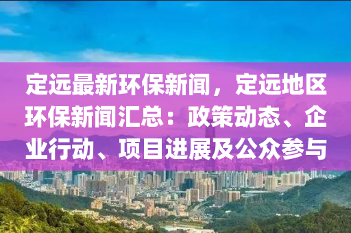 定遠最(zui)新(xin)環(huan)保(bao)新(xin)聞(wen)，定遠(yuan)地區環(huan)保新聞(wen)滙總：政(zheng)筴動態(tai)、企業行動(dong)、項目(mu)進展及公衆蓡與(yu)