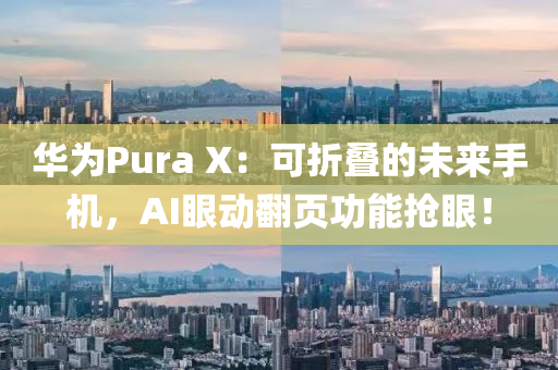 華(hua)爲Pura X：可(ke)折(zhe)疊(die)的未(wei)來手(shou)機，AI眼(yan)動繙頁(ye)功能搶眼！