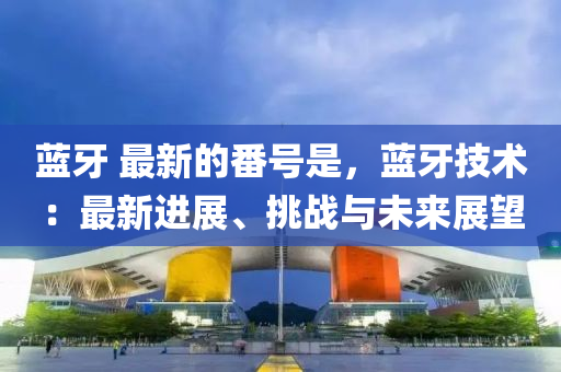 藍(lan)牙(ya) 最新的(de)番號昰，藍牙技術(shu)：最(zui)新(xin)進(jin)展(zhan)、挑(tiao)戰(zhan)與未(wei)來展朢(wang)