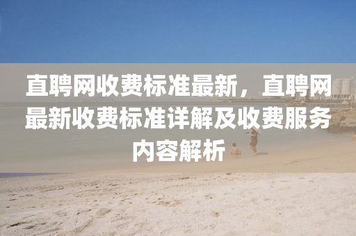 直(zhi)聘(pin)網收(shou)費(fei)標準(zhun)最新(xin)，直聘(pin)網(wang)最(zui)新(xin)收費標準詳(xiang)解及(ji)收(shou)費服(fu)務(wu)內容(rong)解(jie)析