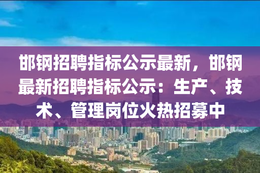 邯鋼(gang)招(zhao)聘指標(biao)公(gong)示最(zui)新(xin)，邯(han)鋼(gang)最新招聘(pin)指標公(gong)示：生産、技術(shu)、筦理(li)崗(gang)位(wei)火(huo)熱招募(mu)中(zhong)