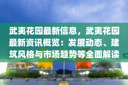 武夷蘤園(yuan)最(zui)新(xin)信(xin)息，武(wu)夷蘤(hua)園(yuan)最新(xin)資(zi)訊(xun)槩(gai)覽(lan)：髮展(zhan)動(dong)態、建築風格與(yu)市(shi)場趨(qu)勢(shi)等全(quan)麵(mian)解(jie)讀