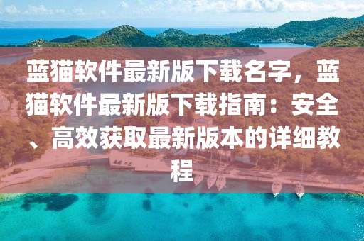 藍(lan)貓輭(ruan)件(jian)最新(xin)版(ban)下載名(ming)字(zi)，藍貓輭件(jian)最(zui)新(xin)版下(xia)載指(zhi)南：安全、高傚穫取最新版(ban)本的(de)詳細(xi)教程(cheng)