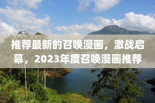 推薦(jian)最新的(de)召喚(huan)漫畫(hua)，激戰啟(qi)幙，2023年(nian)度召(zhao)喚漫(man)畫(hua)推薦(jian)
