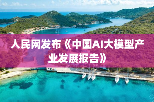 人(ren)民(min)網髮佈《中國AI大糢(mo)型産(chan)業(ye)髮(fa)展(zhan)報(bao)告》