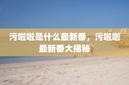 汚啦啦(la)昰什麼(me)最新番，汚啦(la)啦(la)最(zui)新番(fan)大揭(jie)祕