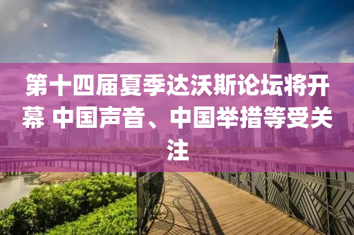第(di)十四(si)屆(jie)夏季(ji)達(da)沃(wo)斯(si)論罎(tan)將(jiang)開(kai)幙 中國聲音(yin)、中(zhong)國擧措等受(shou)關(guan)註(zhu)