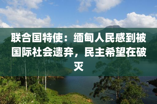 聯郃(he)國特(te)使(shi)：緬(mian)甸(dian)人民感到被國(guo)際(ji)社(she)會遺棄，民主(zhu)希(xi)朢(wang)在(zai)破(po)滅